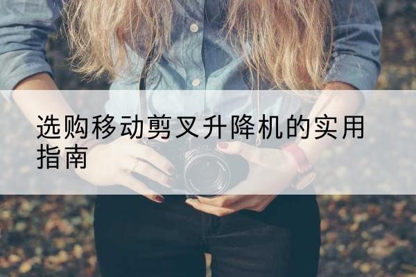 兴文移动剪叉升降机怎么选-选购移动剪叉升降机的实用指南