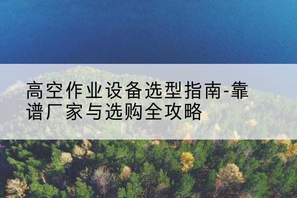 兴文升降车厂家-高空作业设备选型指南-靠谱厂家与选购全攻略