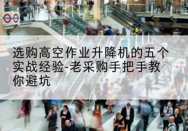 兴文高空作业升降机厂家-选购高空作业升降机的五个实战经验-老采购手把手教你避坑