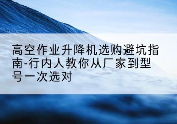 兴文升降平台厂家-高空作业升降机选购避坑指南-行内人教你从厂家到型号一次选对