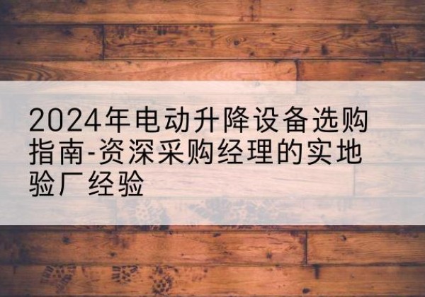 兴文电动剪叉升降平台厂家-2024年电动升降设备选购指南-资深采购经理的实地验厂经验