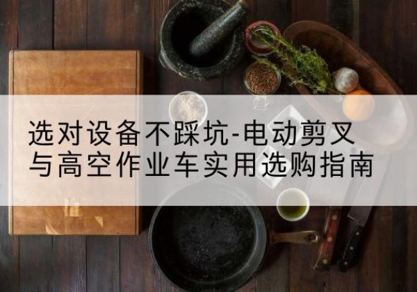 兴文电动剪叉升降平台怎么选-选对设备不踩坑-电动剪叉与高空作业车实用选购指南