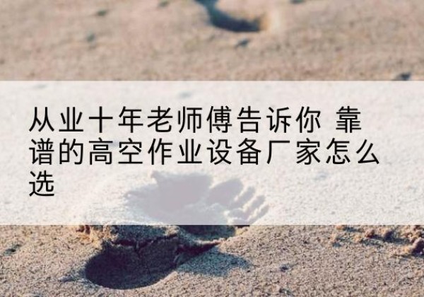 兴文高空作业升降机厂家推荐-从业十年老师傅告诉你 靠谱的高空作业设备厂家怎么选
