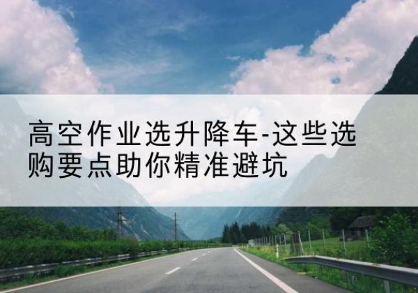 兴文升降车厂家-高空作业选升降车-这些选购要点助你*避坑
