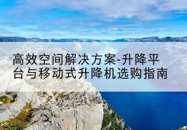 兴文升降平台厂家-*空间解决方案-升降平台与移动式升降机选购指南