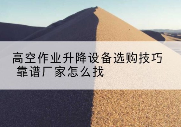 兴文电动升降平台厂家推荐-高空作业升降设备选购技巧 靠谱厂家怎么找