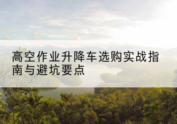 兴文升降车怎么选-高空作业升降车选购实战指南与避坑要点