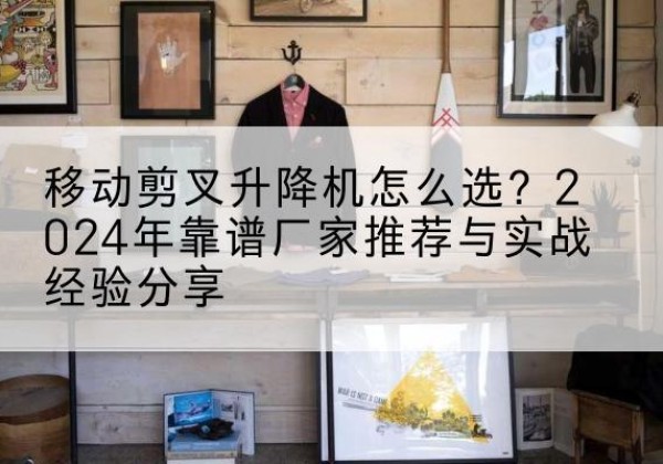 兴文升降平台厂家推荐-移动剪叉升降机怎么选？2024年靠谱厂家推荐与实战经验分享