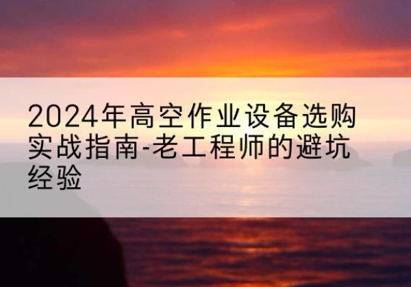 兴文高空作业升降机厂家推荐-2024年高空作业设备选购实战指南-老工程师的避坑经验