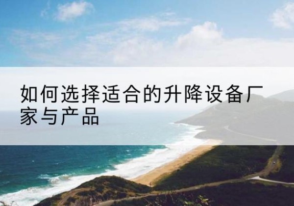 兴文电动升降平台厂家-如何选择适合的升降设备厂家与产品