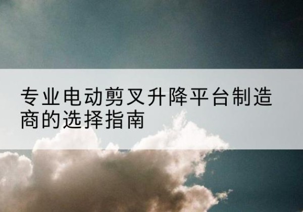 兴文电动剪叉升降平台厂家-专业电动剪叉升降平台制造商的选择指南