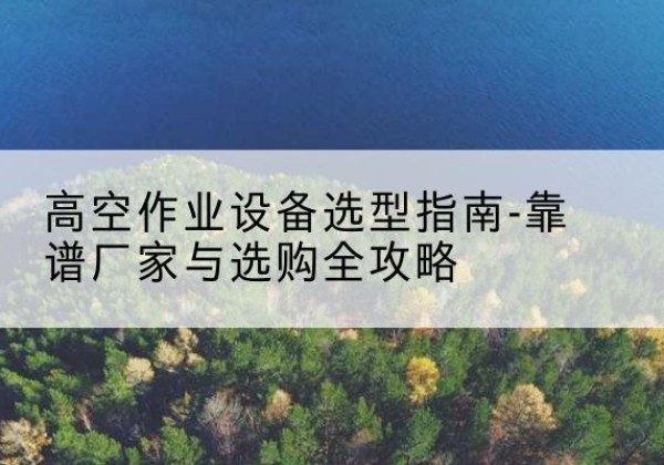 兴文升降车厂家-高空作业设备选型指南-靠谱厂家与选购全攻略