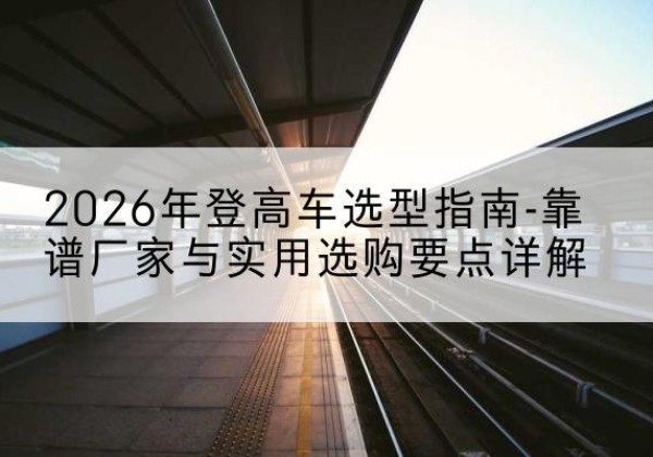 兴文登高车厂家推荐-2026年登高车选型指南-靠谱厂家与实用选购要点详解